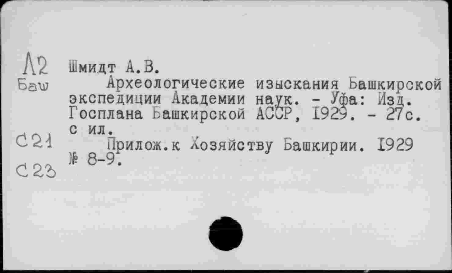 ﻿to
Баи
сгъ
Шмидт А.З.
Археологические изыскания Башкирской экспедиции Академии наук. - Уфа: Изд. Госплана Башкирской ACÖP, 1929. - 27с. с ил.
Прилож.к Хозяйству Башкирии. 1929 N° 8-9.